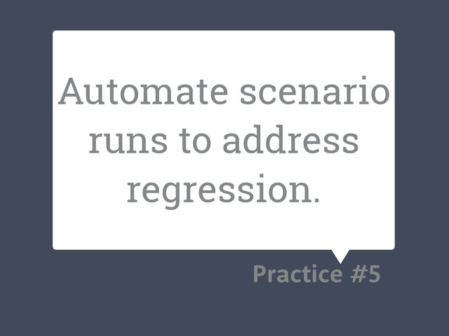 Automate scenario
runs to address
regression.
Practice #5
