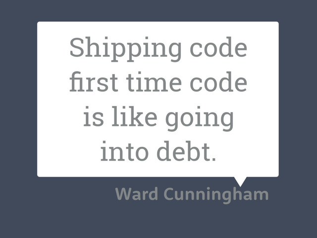 Shipping code
ﬁrst time code
is like going
into debt.
Ward Cunningham
