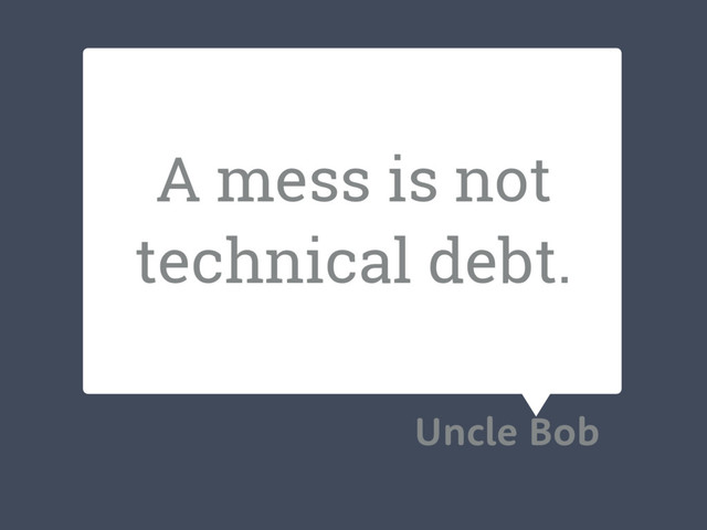 A mess is not
technical debt.
Uncle Bob
