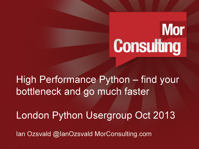 www.morconsulting.c
High Performance Python – find your
bottleneck and go much faster
London Python Usergroup Oct 2013
Ian Ozsvald @IanOzsvald MorConsulting.com
