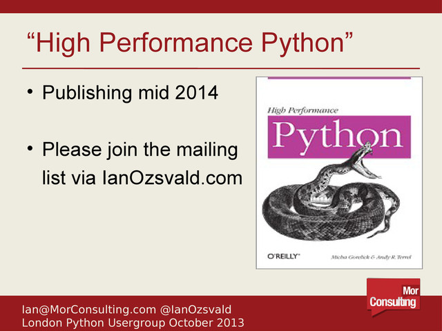 Ian@MorConsulting.com @IanOzsvald
London Python Usergroup October 2013
“High Performance Python”
• Publishing mid 2014
• Please join the mailing
list via IanOzsvald.com
