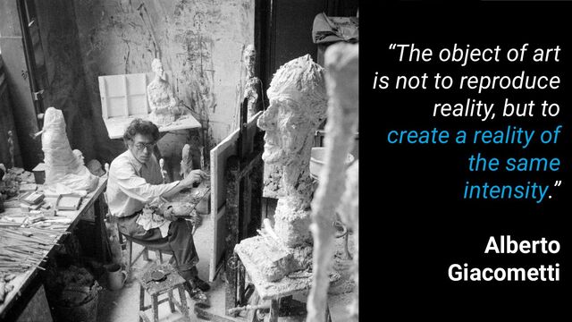“The object of art
is not to reproduce
reality, but to
create a reality of
the same
intensity.”
Alberto
Giacometti

