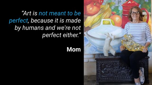 “Art is not meant to be
perfect, because it is made
by humans and we're not
perfect either.”
Mom
