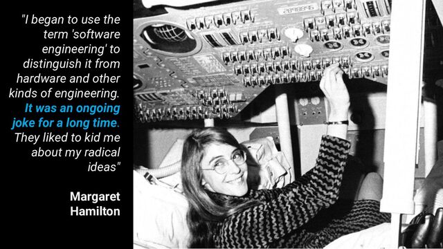 "I began to use the
term 'software
engineering' to
distinguish it from
hardware and other
kinds of engineering.
It was an ongoing
joke for a long time.
They liked to kid me
about my radical
ideas"
Margaret
Hamilton

