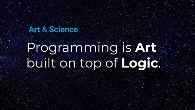 Programming is Art
built on top of Logic.
Art & Science
