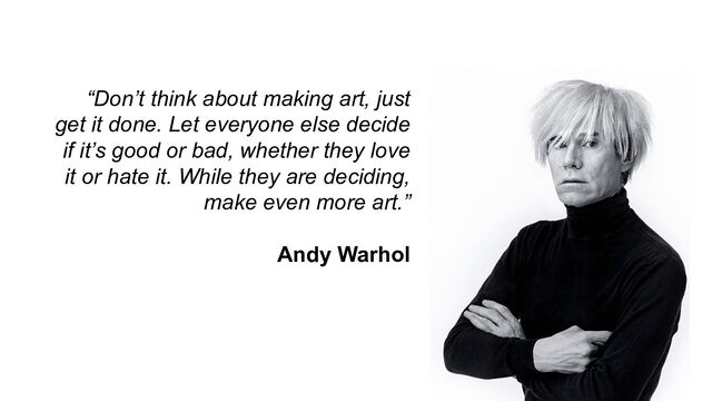 “Don’t think about making art, just
get it done. Let everyone else decide
if it’s good or bad, whether they love
it or hate it. While they are deciding,
make even more art.”
Andy Warhol
