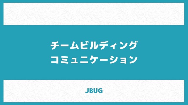 チームビルディング
コミュニケーション
JBUG
