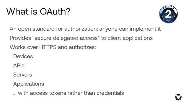 An open standard for authorization; anyone can implement it


Provides “secure delegated access” to client applications


Works over HTTPS and authorizes:


Devices


APIs


Servers


Applications


… with access tokens rather than credentials
What is OAuth?
