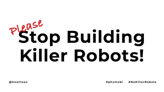 Stop Building
Killer Robots!
Please
@ h ow i t s o n # p h x m o b i # N o Ki l l e r R o b o t s
