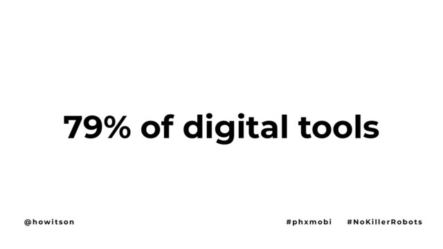 79% of digital tools
@ h ow i t s o n # p h x m o b i # N o Ki l l e r R o b o t s
