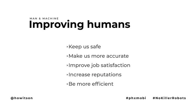 ‣ Keep us safe
‣ Make us more accurate
‣ Improve job satisfaction
‣ Increase reputations
‣ Be more efficient
Improving humans
M A N & M A C H I N E
@ h ow i t s o n # p h x m o b i # N o Ki l l e r R o b o t s
