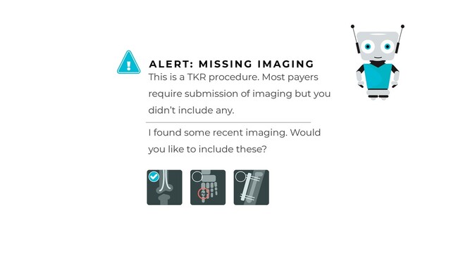 This is a TKR procedure. Most payers
require submission of imaging but you
didn’t include any.
A L E RT: M I S S I N G I M AG I N G
!
I found some recent imaging. Would
you like to include these?
