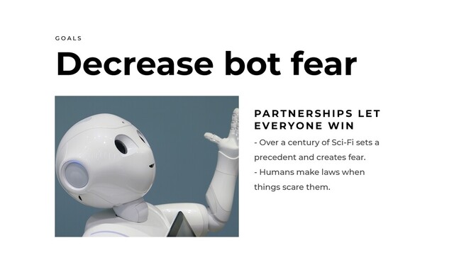 Decrease bot fear
G O A L S
- Over a century of Sci-Fi sets a
precedent and creates fear.
- Humans make laws when
things scare them.
PA RT N E R S H I P S L E T
EVE RYO N E WI N
