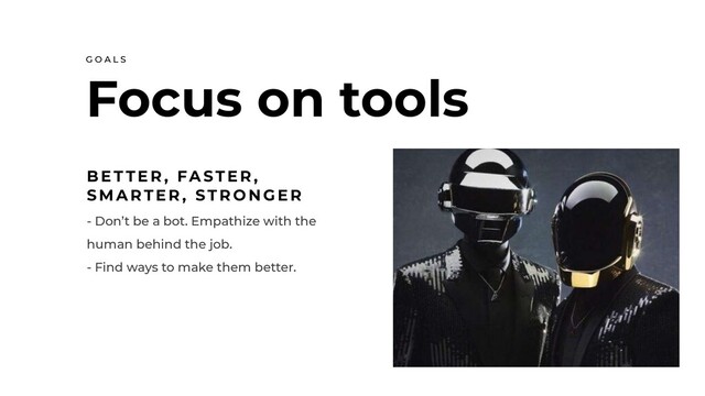 Focus on tools
G O A L S
- Don’t be a bot. Empathize with the
human behind the job.
- Find ways to make them better.
B E T T E R , FA ST E R ,
S M A RT E R , ST R O N G E R
