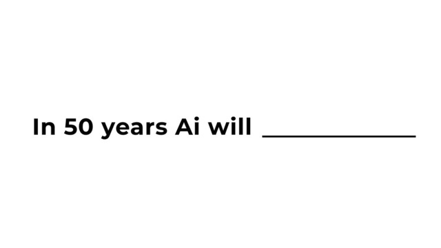 In 50 years Ai will_____________
