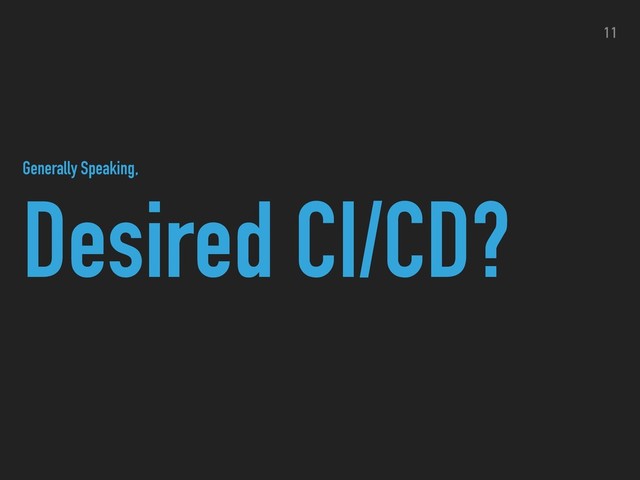 Desired CI/CD?
11
Generally Speaking,
