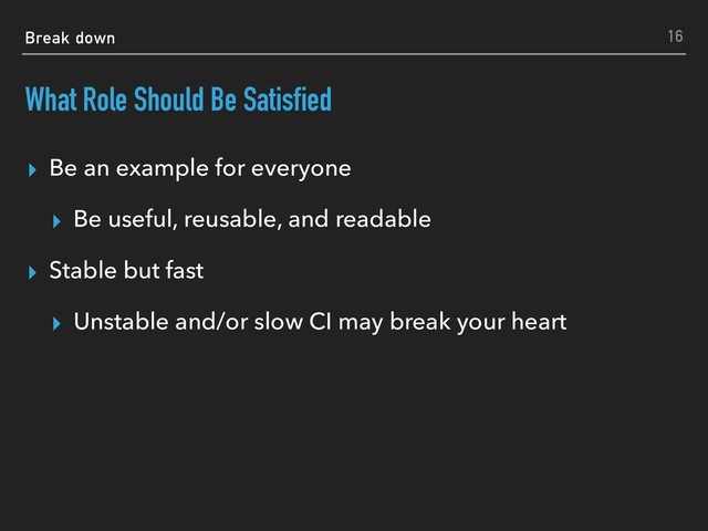 Break down
What Role Should Be Satisfied
▸ Be an example for everyone
▸ Be useful, reusable, and readable
▸ Stable but fast
▸ Unstable and/or slow CI may break your heart
16

