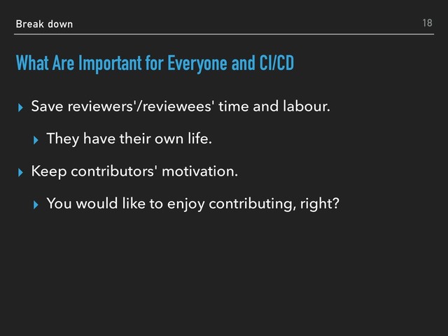 Break down
What Are Important for Everyone and CI/CD
▸ Save reviewers'/reviewees' time and labour.
▸ They have their own life.
▸ Keep contributors' motivation.
▸ You would like to enjoy contributing, right?
18
