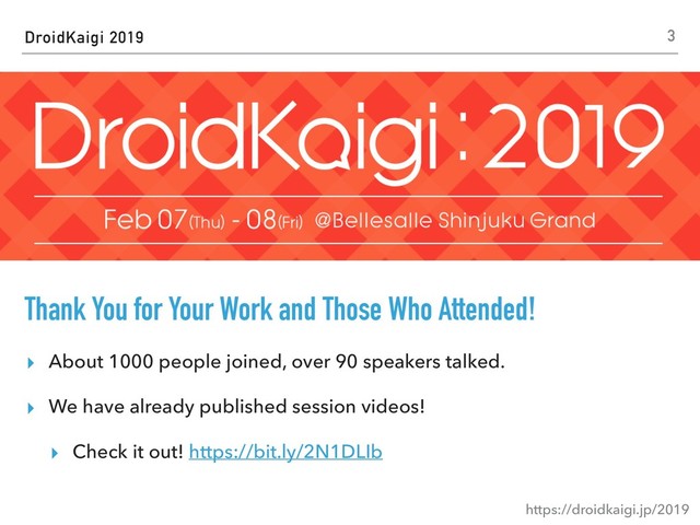 DroidKaigi 2019
Thank You for Your Work and Those Who Attended!
▸ About 1000 people joined, over 90 speakers talked.
▸ We have already published session videos!
▸ Check it out! https://bit.ly/2N1DLIb
3
https://droidkaigi.jp/2019

