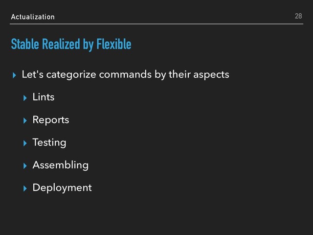 Actualization
Stable Realized by Flexible
▸ Let's categorize commands by their aspects
▸ Lints
▸ Reports
▸ Testing
▸ Assembling
▸ Deployment
28
