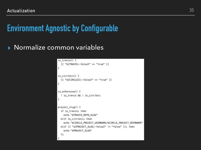 Actualization
Environment Agnostic by Configurable
▸ Normalize common variables
35

