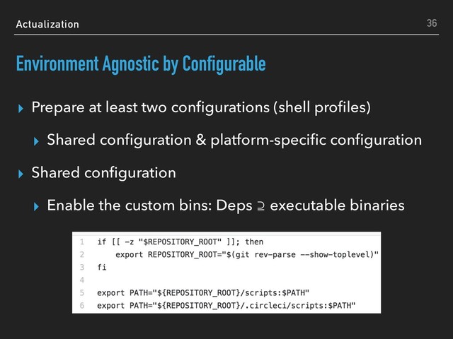 Actualization
Environment Agnostic by Configurable
▸ Prepare at least two conﬁgurations (shell proﬁles)
▸ Shared conﬁguration & platform-speciﬁc conﬁguration
▸ Shared conﬁguration
▸ Enable the custom bins: Deps ⊇ executable binaries
36
