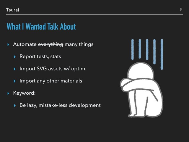 Tsurai
What I Wanted Talk About
▸ Automate everything many things
▸ Report tests, stats
▸ Import SVG assets w/ optim.
▸ Import any other materials
▸ Keyword:
▸ Be lazy, mistake-less development
5
