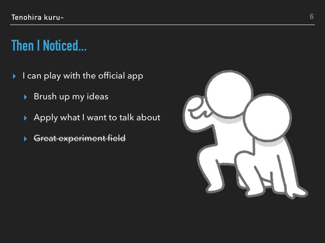 Tenohira kuru-
Then I Noticed...
▸ I can play with the ofﬁcial app
▸ Brush up my ideas
▸ Apply what I want to talk about
▸ Great experiment ﬁeld
6
