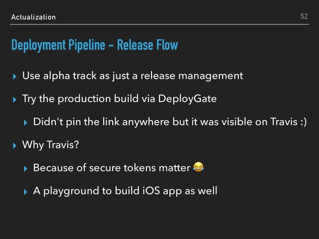 Actualization
Deployment Pipeline - Release Flow
▸ Use alpha track as just a release management
▸ Try the production build via DeployGate
▸ Didn't pin the link anywhere but it was visible on Travis :)
▸ Why Travis?
▸ Because of secure tokens matter 
▸ A playground to build iOS app as well
52
