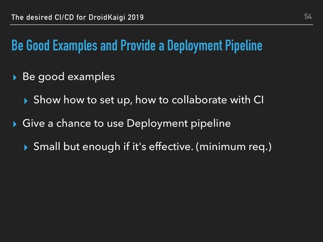 The desired CI/CD for DroidKaigi 2019
Be Good Examples and Provide a Deployment Pipeline
▸ Be good examples
▸ Show how to set up, how to collaborate with CI
▸ Give a chance to use Deployment pipeline
▸ Small but enough if it's effective. (minimum req.)
54
