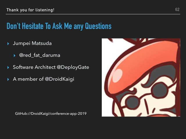 Thank you for listening!
Don't Hesitate To Ask Me any Questions
▸ Jumpei Matsuda
▸ @red_fat_daruma
▸ Software Architect @DeployGate
▸ A member of @DroidKaigi
62
GitHub://DroidKaigi/conference-app-2019
