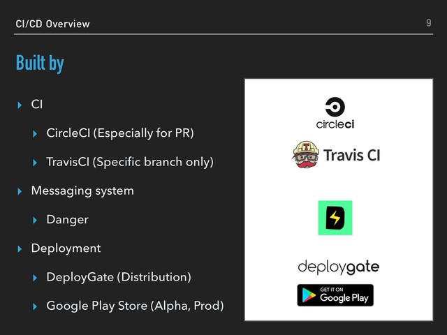 CI/CD Overview
Built by
▸ CI
▸ CircleCI (Especially for PR)
▸ TravisCI (Speciﬁc branch only)
▸ Messaging system
▸ Danger
▸ Deployment
▸ DeployGate (Distribution)
▸ Google Play Store (Alpha, Prod)
9
