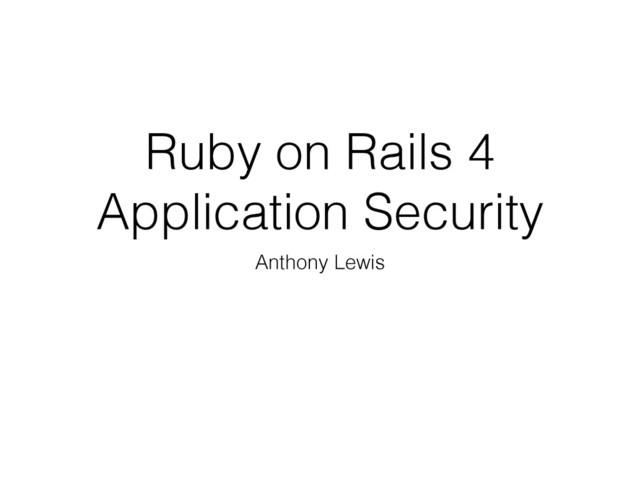 Ruby on Rails 4
Application Security
Anthony Lewis
