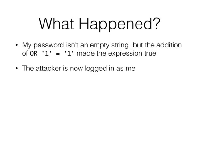 What Happened?
• My password isn’t an empty string, but the addition
of OR '1' = '1' made the expression true
• The attacker is now logged in as me
