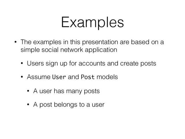 Examples
• The examples in this presentation are based on a
simple social network application
• Users sign up for accounts and create posts
• Assume User and Post models
• A user has many posts
• A post belongs to a user
