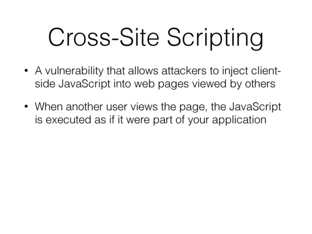 Cross-Site Scripting
• A vulnerability that allows attackers to inject client-
side JavaScript into web pages viewed by others
• When another user views the page, the JavaScript
is executed as if it were part of your application
