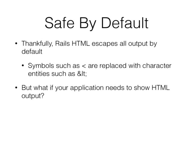 Safe By Default
• Thankfully, Rails HTML escapes all output by
default
• Symbols such as < are replaced with character
entities such as <
• But what if your application needs to show HTML
output?
