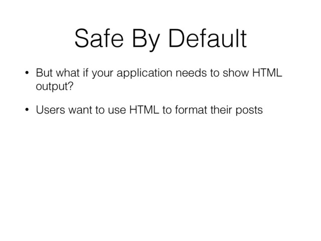 Safe By Default
• But what if your application needs to show HTML
output?
• Users want to use HTML to format their posts
