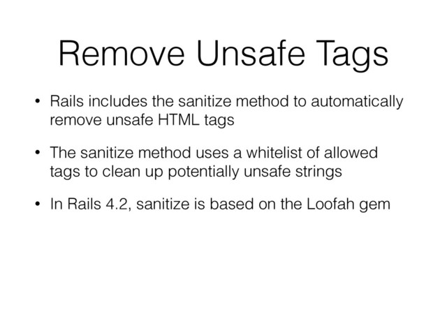 Remove Unsafe Tags
• Rails includes the sanitize method to automatically
remove unsafe HTML tags
• The sanitize method uses a whitelist of allowed
tags to clean up potentially unsafe strings
• In Rails 4.2, sanitize is based on the Loofah gem
