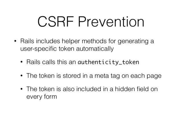 CSRF Prevention
• Rails includes helper methods for generating a
user-speciﬁc token automatically
• Rails calls this an authenticity_token
• The token is stored in a meta tag on each page
• The token is also included in a hidden ﬁeld on
every form
