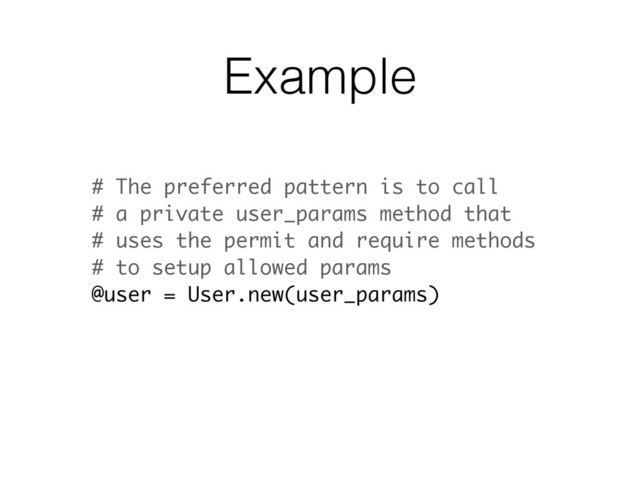 Example
# The preferred pattern is to call
# a private user_params method that
# uses the permit and require methods
# to setup allowed params
@user = User.new(user_params)
