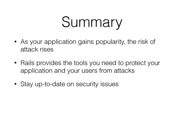 Summary
• As your application gains popularity, the risk of
attack rises
• Rails provides the tools you need to protect your
application and your users from attacks
• Stay up-to-date on security issues
