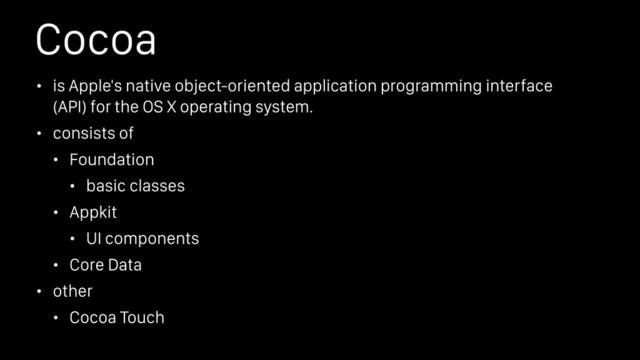 Cocoa
• is Apple's native object-oriented application programming interface
(API) for the OS X operating system.
• consists of
• Foundation
• basic classes
• Appkit
• UI components
• Core Data
• other
• Cocoa Touch

