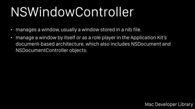 NSWindowController
• manages a window, usually a window stored in a nib file.
• manage a window by itself or as a role player in the Application Kit’s
document-based architecture, which also includes NSDocument and
NSDocumentController objects.
Mac Developer Library
