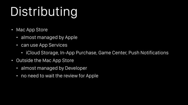 Distributing
• Mac App Store
• almost managed by Apple
• can use App Services
• iCloud Storage, In-App Purchase, Game Center, Push Notifications
• Outside the Mac App Store
• almost managed by Developer
• no need to wait the review for Apple

