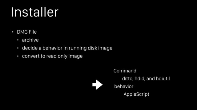 Installer
• DMG File
• archive
• decide a behavior in running disk image
• convert to read only image
ditto, hdid, and hdiutil
Command
AppleScript
behavior
