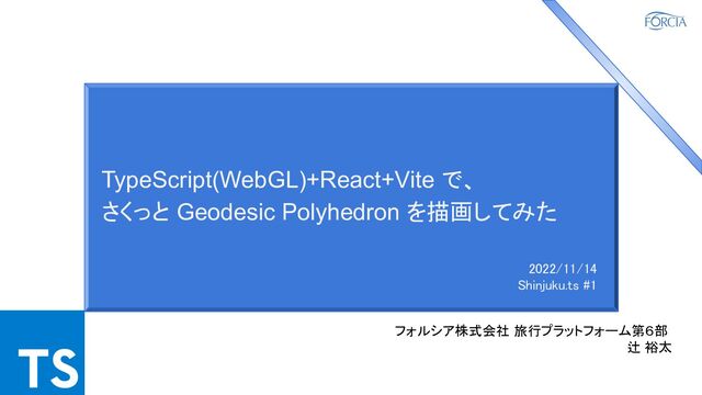 TypeScript(WebGL)+React+Vite で、
さくっと Geodesic Polyhedron を描画してみた
フォルシア株式会社 旅行プラットフォーム第６部  
辻 裕太 
2022/11/14
Shinjuku.ts #1 
