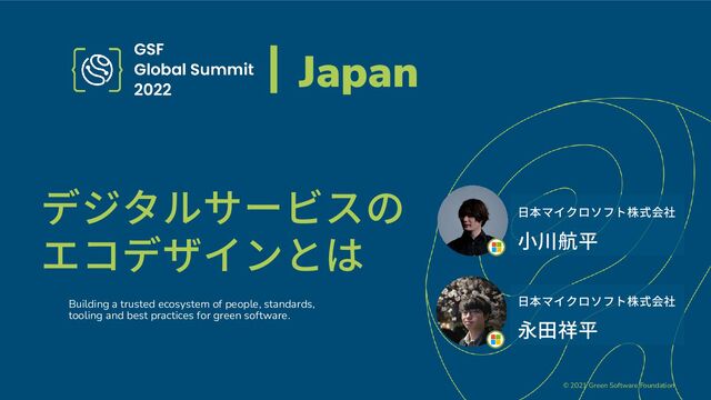 © 2021 Green Software Foundation
デジタルサービスの
エコデザインとは
Building a trusted ecosystem of people, standards,
tooling and best practices for green software.
Japan
日本マイクロソフト株式会社
小川航平
日本マイクロソフト株式会社
永田祥平
