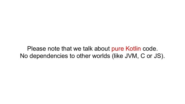 Please note that we talk about pure Kotlin code.
No dependencies to other worlds (like JVM, C or JS).

