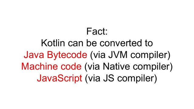 Fact:
Kotlin can be converted to
Java Bytecode (via JVM compiler)
Machine code (via Native compiler)
JavaScript (via JS compiler)
